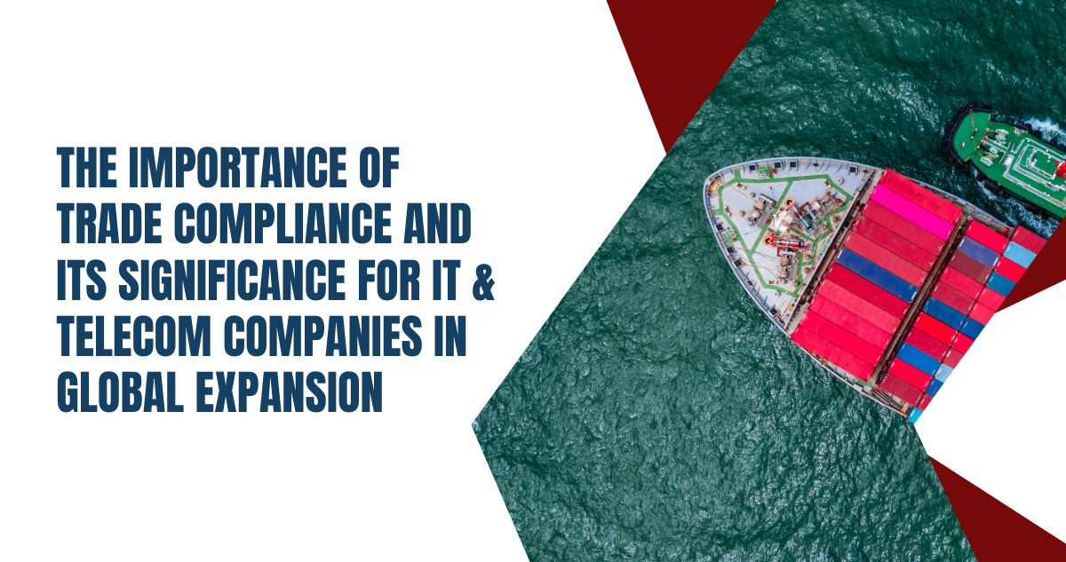 The Importance of Trade Compliance and Its Significance for IT & Telecom Companies in Global Expansion