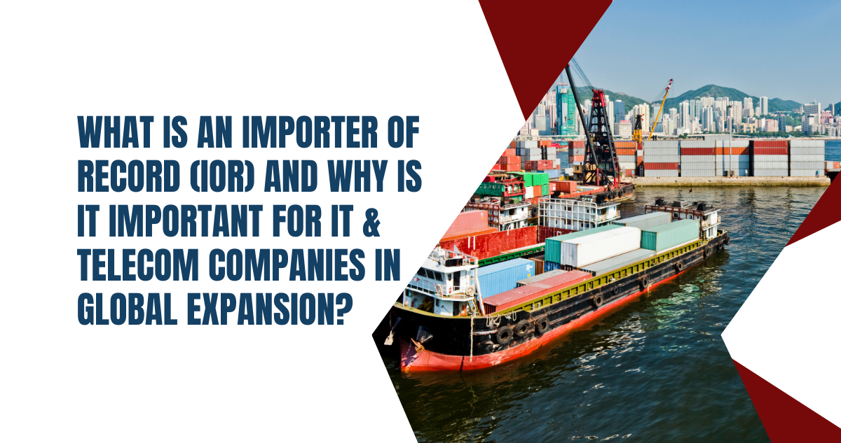 What is an Importer of Record (IOR) and Why Is It Important for IT & Telecom Companies in Global Expansion?