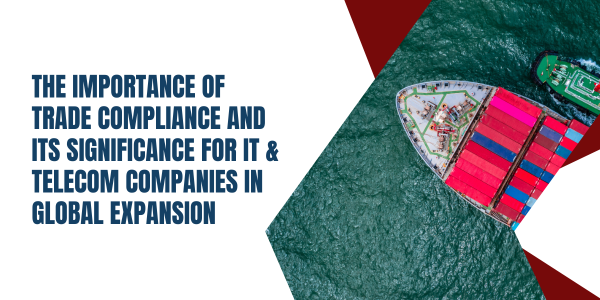 The Importance of Trade Compliance and Its Significance for IT & Telecom Companies in Global Expansion