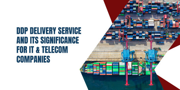 DDP Delivery Service and Its Significance for IT & Telecom Companies