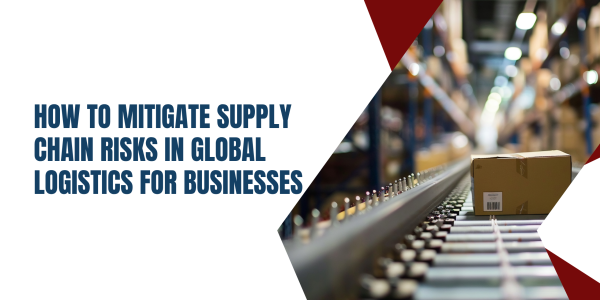How to Mitigate Supply Chain Risks in Global Logistics for Businesses