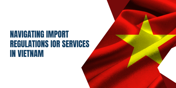 Navigating Import Regulations IOR Services in Vietnam