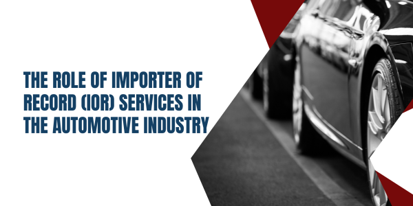 The Role of Importer of Record (IOR) Services in the Automotive Industry