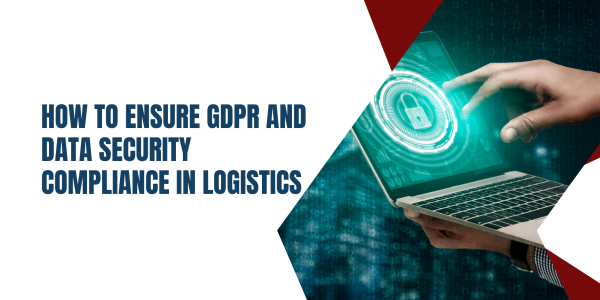 How to Ensure GDPR and Data Security Compliance in Modern Logistics Operations