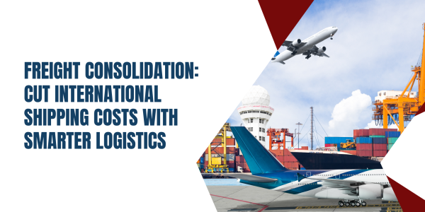Freight Consolidation: Cut International Shipping Costs with Smarter Logistics